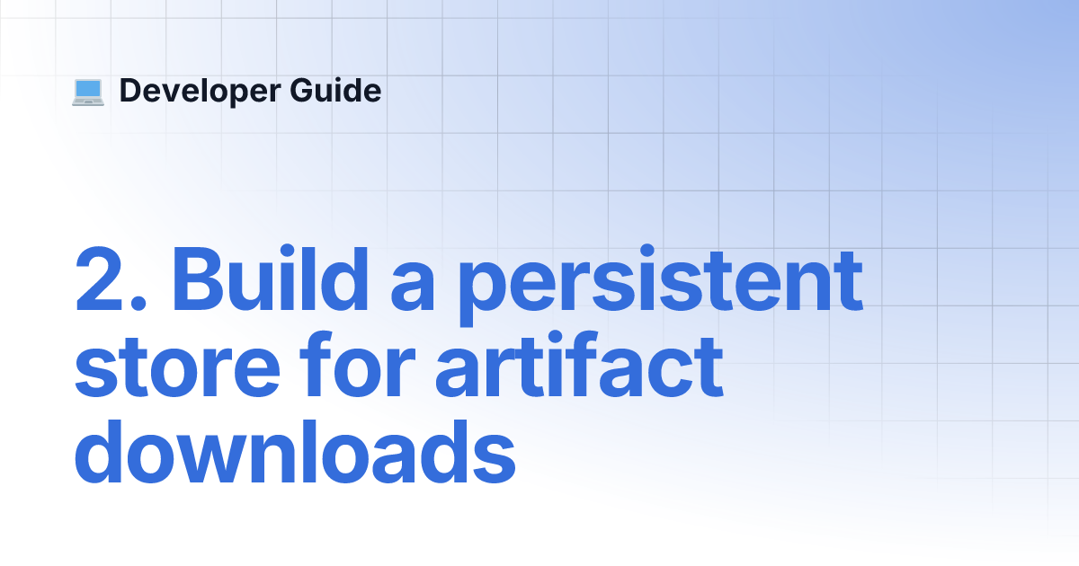 2. Build a persistent store for artifact downloads Developer Guide